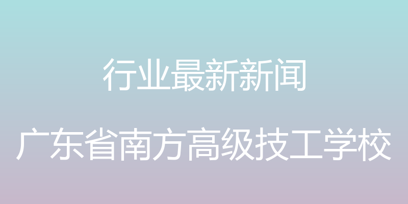 行业最新新闻 - 广东省南方高级技工学校