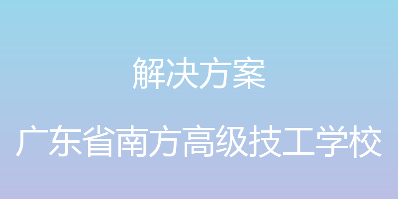 解决方案 - 广东省南方高级技工学校