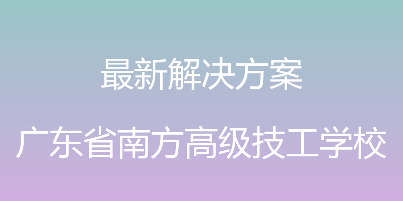 最新解决方案 - 广东省南方高级技工学校