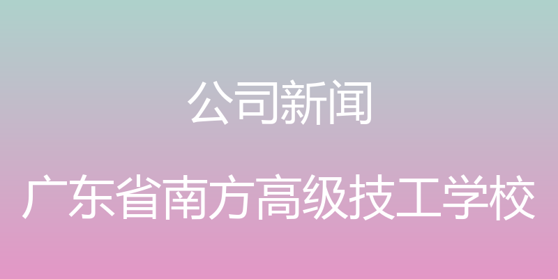 公司新闻 - 广东省南方高级技工学校