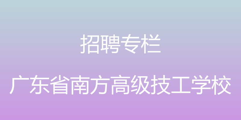 招聘专栏 - 广东省南方高级技工学校